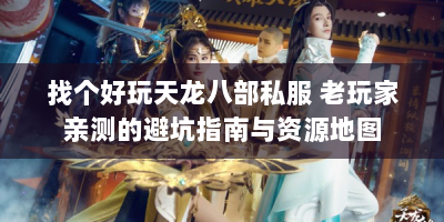 找个好玩天龙八部私服 老玩家亲测的避坑指南与资源地图