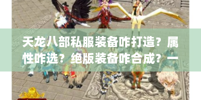 天龙八部私服装备咋打造？属性咋选？绝版装备咋合成？一文解答