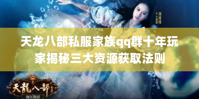天龙八部私服家族qq群十年玩家揭秘三大资源获取法则