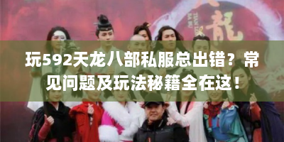 玩592天龙八部私服总出错？常见问题及玩法秘籍全在这！