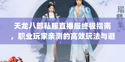 天龙八部私服直播服终极指南，职业玩家亲测的高效玩法与避坑手册