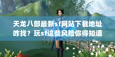 天龙八部最新sf网站下载地址咋找？玩sf这些风险你得知道！