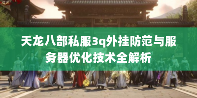 天龙八部私服3q外挂防范与服务器优化技术全解析