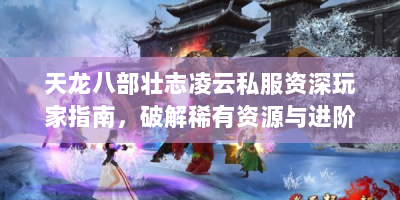 天龙八部壮志凌云私服资深玩家指南，破解稀有资源与进阶密技