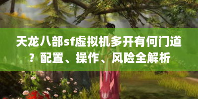 天龙八部sf虚拟机多开有何门道？配置、操作、风险全解析