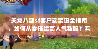 天龙八部sf客户端架设全指南，如何从零搭建高人气私服？看这七步！