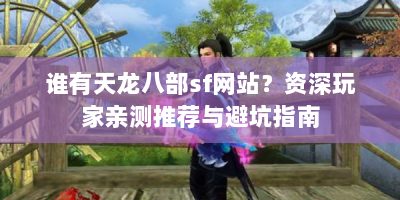 谁有天龙八部sf网站？资深玩家亲测推荐与避坑指南