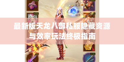 最新版天龙八部私服隐藏资源与效率玩法终极指南