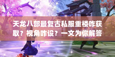 天龙八部最复古私服重楼咋获取？视角咋设？一文为你解答