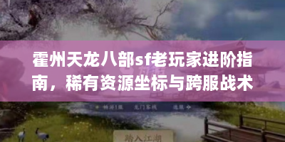霍州天龙八部sf老玩家进阶指南，稀有资源坐标与跨服战术全解析