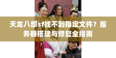 天龙八部sf找不到指定文件？服务器搭建与修复全指南
