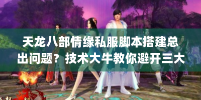 天龙八部情缘私服脚本搭建总出问题？技术大牛教你避开三大致命陷阱