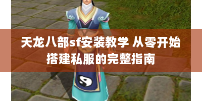 天龙八部sf安装教学 从零开始搭建私服的完整指南