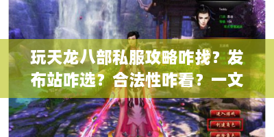 玩天龙八部私服攻略咋找？发布站咋选？合法性咋看？一文解答