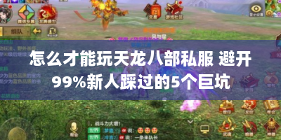 怎么才能玩天龙八部私服 避开99%新人踩过的5个巨坑