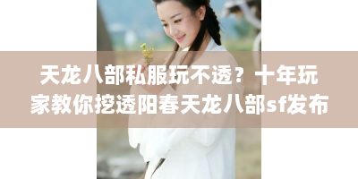 天龙八部私服玩不透？十年玩家教你挖透阳春天龙八部sf发布网隐藏资源