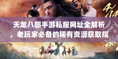 天龙八部手游私服网址全解析，老玩家必备的稀有资源获取指南