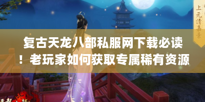 复古天龙八部私服网下载必读！老玩家如何获取专属稀有资源？