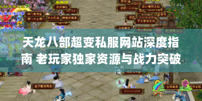 天龙八部超变私服网站深度指南 老玩家独家资源与战力突破秘籍