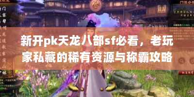 新开pk天龙八部sf必看，老玩家私藏的稀有资源与称霸攻略