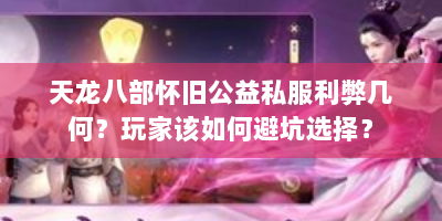 天龙八部怀旧公益私服利弊几何？玩家该如何避坑选择？