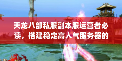 天龙八部私服副本服运营者必读，搭建稳定高人气服务器的7个核心策略