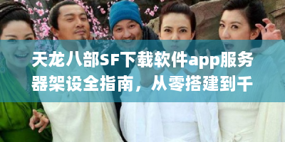 天龙八部SF下载软件app服务器架设全指南，从零搭建到千人同服实战
