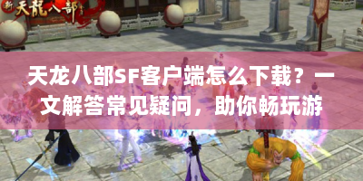 天龙八部SF客户端怎么下载？一文解答常见疑问，助你畅玩游戏！