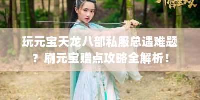 玩元宝天龙八部私服总遇难题？刷元宝赠点攻略全解析！