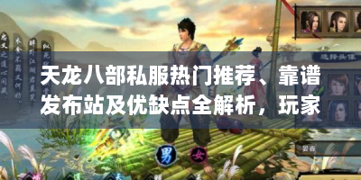 天龙八部私服热门推荐、靠谱发布站及优缺点全解析，玩家必看！