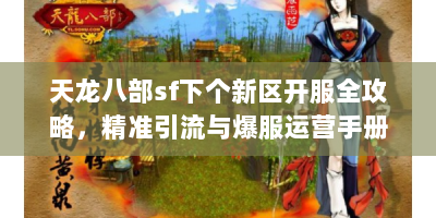 天龙八部sf下个新区开服全攻略，精准引流与爆服运营手册