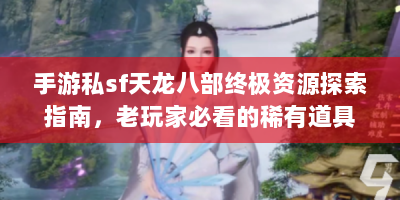 手游私sf天龙八部终极资源探索指南，老玩家必看的稀有道具全解析