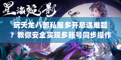 玩天龙八部私服多开总遇难题？教你安全实现多账号同步操作！