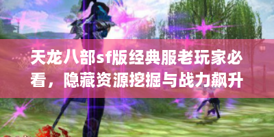 天龙八部sf版经典服老玩家必看，隐藏资源挖掘与战力飙升全攻略