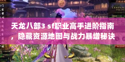 天龙八部3 sf职业高手进阶指南，隐藏资源地图与战力暴增秘诀