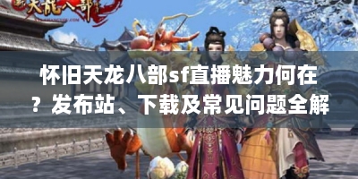 怀旧天龙八部sf直播魅力何在？发布站、下载及常见问题全解析