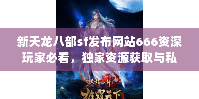 新天龙八部sf发布网站666资深玩家必看，独家资源获取与私服生存法则