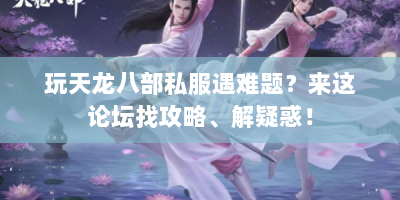 玩天龙八部私服遇难题？来这论坛找攻略、解疑惑！
