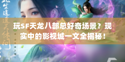 玩SF天龙八部总好奇场景？现实中的影视城一文全揭秘！