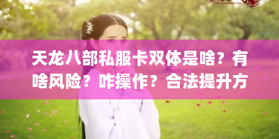 天龙八部私服卡双体是啥？有啥风险？咋操作？合法提升方案有哪些？