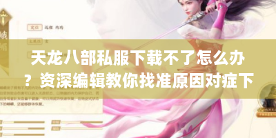天龙八部私服下载不了怎么办？资深编辑教你找准原因对症下药