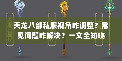 天龙八部私服视角咋调整？常见问题咋解决？一文全知晓