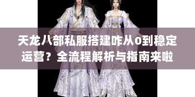 天龙八部私服搭建咋从0到稳定运营？全流程解析与指南来啦！