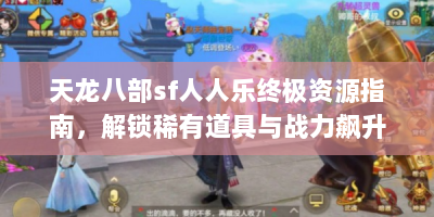 天龙八部sf人人乐终极资源指南，解锁稀有道具与战力飙升技巧