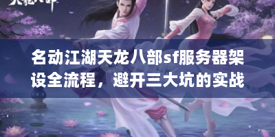 名动江湖天龙八部sf服务器架设全流程，避开三大坑的实战经验