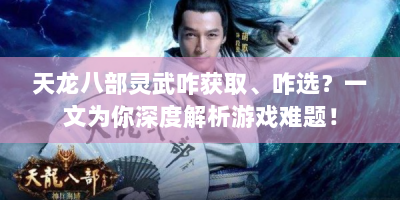 天龙八部灵武咋获取、咋选？一文为你深度解析游戏难题！