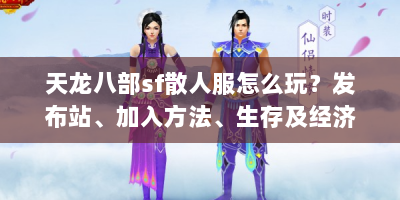 天龙八部sf散人服怎么玩？发布站、加入方法、生存及经济攻略全解析