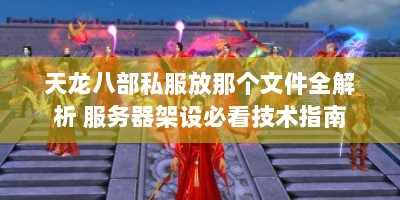 天龙八部私服放那个文件全解析 服务器架设必看技术指南