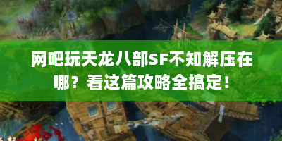 网吧玩天龙八部SF不知解压在哪？看这篇攻略全搞定！