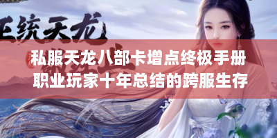 私服天龙八部卡增点终极手册 职业玩家十年总结的跨服生存法则